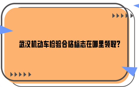 武汉机动车检验合格标志在哪里领取？