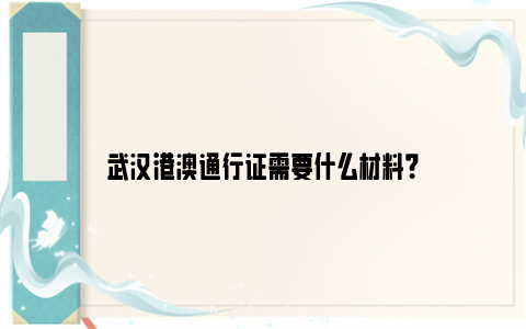 武汉港澳通行证需要什么材料？