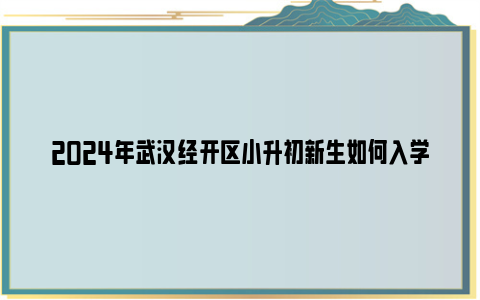 2024年武汉经开区小升初新生如何入学？