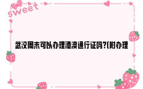 武汉周末可以办理港澳通行证吗？（附办理时限）