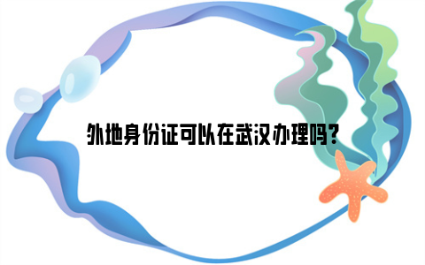 外地身份证可以在武汉办理吗？