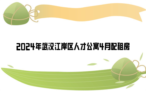 2024年武汉江岸区人才公寓4月配租房源情况