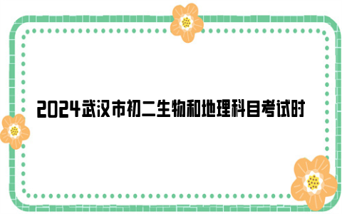 2024武汉市初二生物和地理科目考试时间 分值 成绩呈现