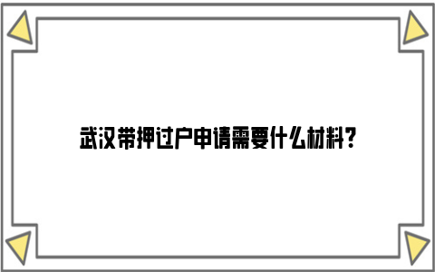 武汉带押过户申请需要什么材料？