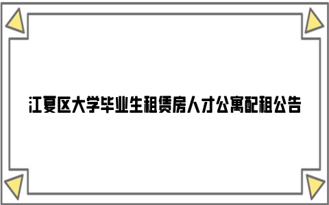 江夏区大学毕业生租赁房人才公寓配租公告（2024）