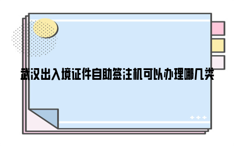 武汉出入境证件自助签注机可以办理哪几类签注？