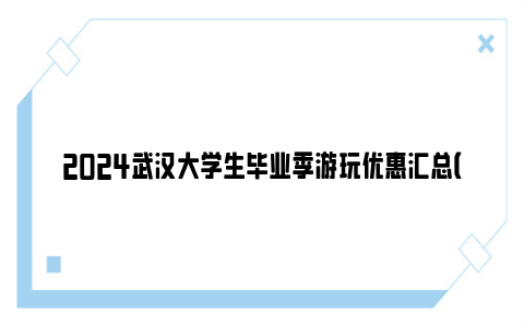 2024武汉大学生毕业季游玩优惠汇总（持续更新）