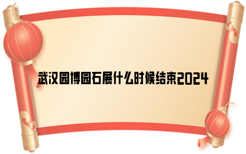 武汉园博园石展什么时候结束2024