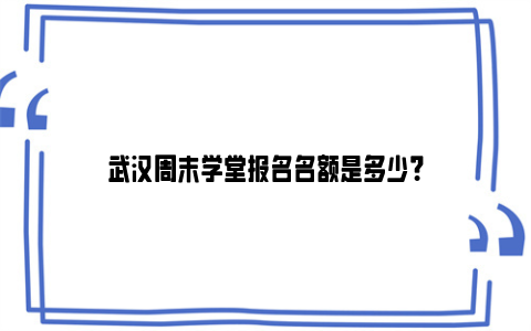 武汉周末学堂报名名额是多少？