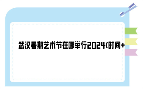 武汉暑期艺术节在哪举行2024(时间 地点 演出节目单)