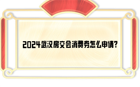 2024武汉房交会消费券怎么申请？