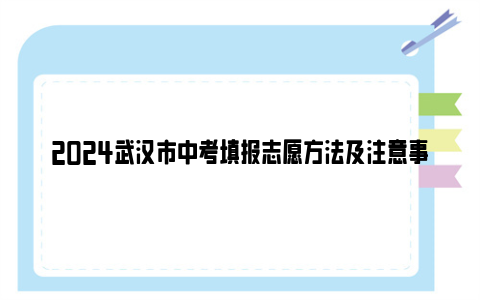 2024武汉市中考填报志愿方法及注意事项（附填报时间）