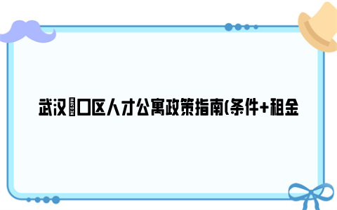 武汉硚口区人才公寓政策指南(条件 租金减免 申报)