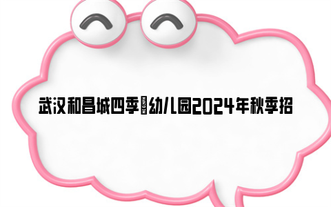 武汉和昌城四季璟幼儿园2024年秋季招生简章