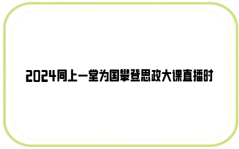 2024同上一堂为国攀登思政大课直播时间及观看入口