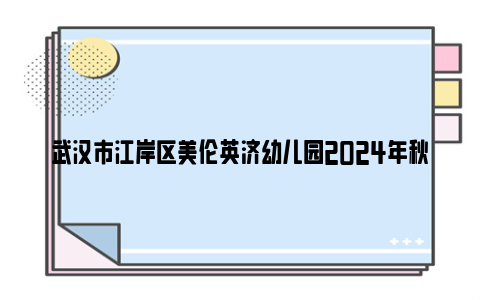 武汉市江岸区美伦英济幼儿园2024年秋季招生公告