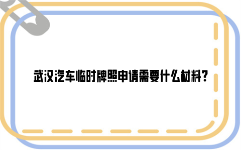 武汉汽车临时牌照申请需要什么材料？