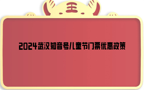 2024武汉知音号儿童节门票优惠政策