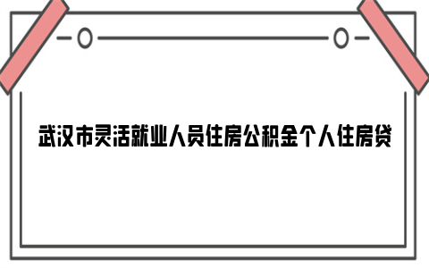 武汉市灵活就业人员住房公积金个人住房贷款实施细则