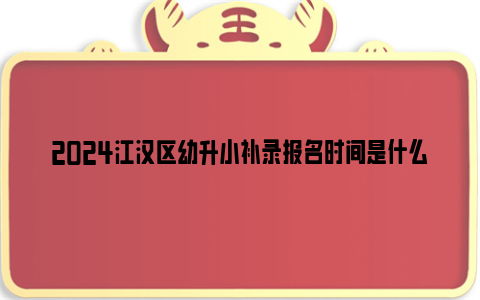 2024江汉区幼升小补录报名时间是什么时候？