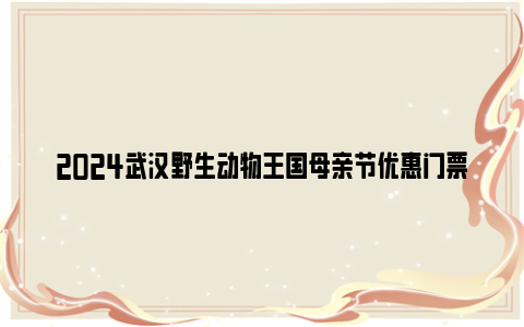 2024武汉野生动物王国母亲节优惠门票