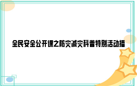 全民安全公开课之防灾减灾科普特别活动播撒安全的种子直播回放入口