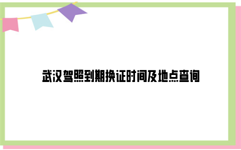 武汉驾照到期换证时间及地点查询