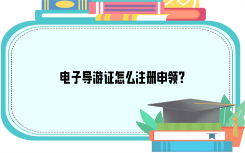 电子导游证怎么注册申领？