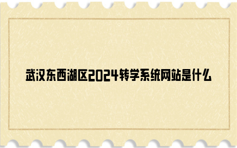 武汉东西湖区2024转学系统网站是什么