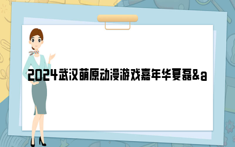 2024武汉萌原动漫游戏嘉年华夏磊&吕书君内场时间及地点