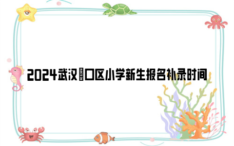 2024武汉硚口区小学新生报名补录时间及要求