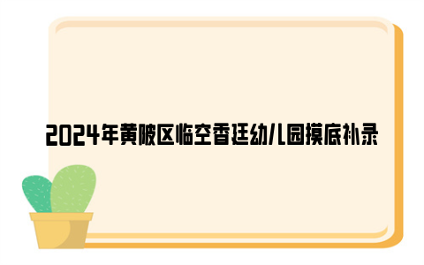 2024年黄陂区临空香廷幼儿园摸底补录登记公告