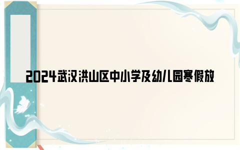 2024武汉洪山区中小学及幼儿园寒假放假时间