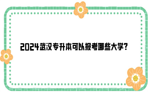 2024武汉专升本可以报考哪些大学？