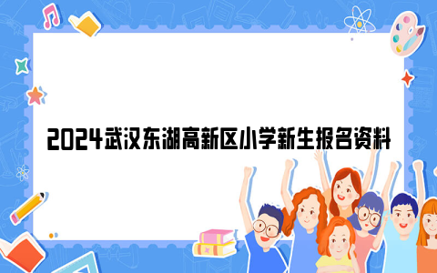 2024武汉东湖高新区小学新生报名资料审核及结果查询时间