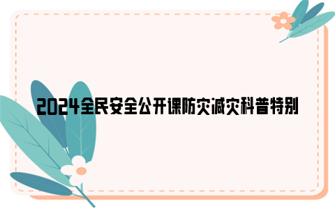 2024全民安全公开课防灾减灾科普特别活动直播及回放观看入口