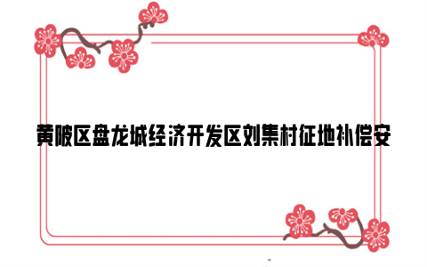 黄陂区盘龙城经济开发区刘集村征地补偿安置方案2024