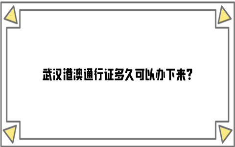 武汉港澳通行证多久可以办下来？