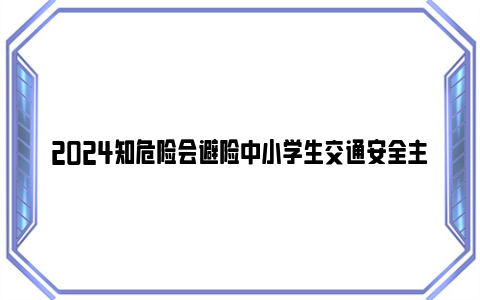 2024知危险会避险中小学生交通安全主题课直播重播时间 观看入口