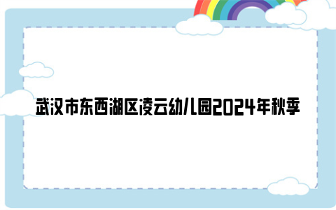 武汉市东西湖区凌云幼儿园2024年秋季招生公告