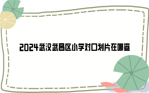 2024武汉武昌区小学对口划片在哪查