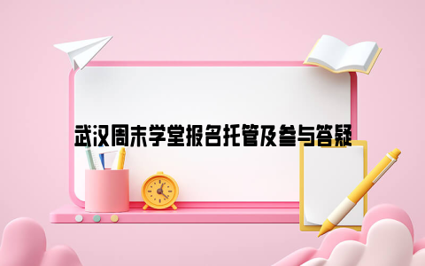 武汉周末学堂报名托管及参与答疑