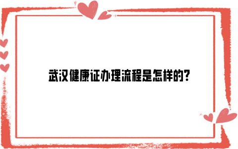 武汉健康证办理流程是怎样的？