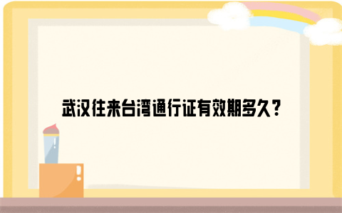 武汉往来台湾通行证有效期多久？