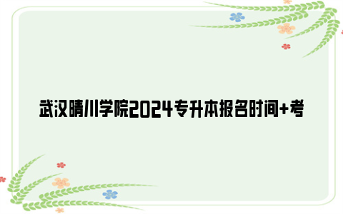 武汉晴川学院2024专升本报名时间 考试时间 成绩查询时间