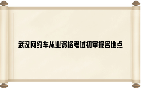 武汉网约车从业资格考试初审报名地点