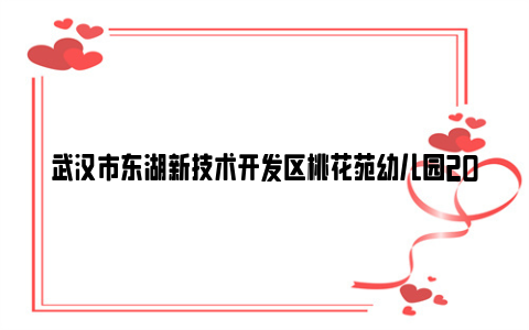 武汉市东湖新技术开发区桃花苑幼儿园2024年秋季学期招生简章