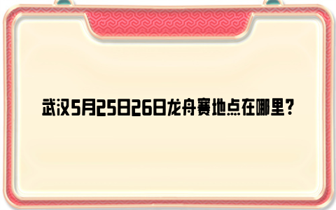 武汉5月25日26日龙舟赛地点在哪里？