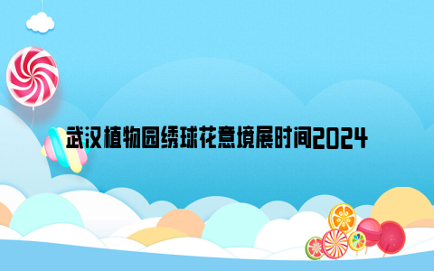 武汉植物园绣球花意境展时间2024