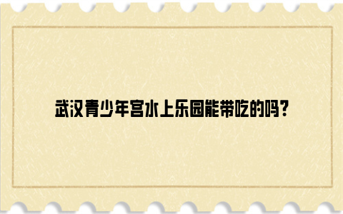 武汉青少年宫水上乐园能带吃的吗？